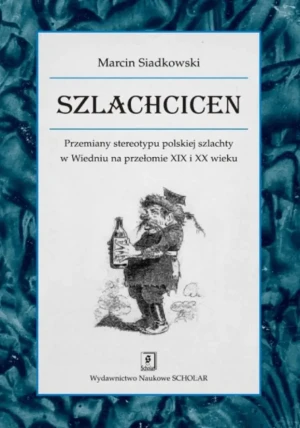 Szlachcicen. Przemiany stereotypu polskiej szlachty w Wiedniu na przełomie XIX i XX wieku - Siadkowski Marcin - książka