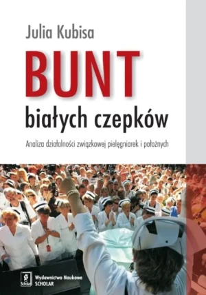 Bunt białych czepków. Analiza działalności związkowej pielęgniarek i położnych - Kubisa Julia - książka