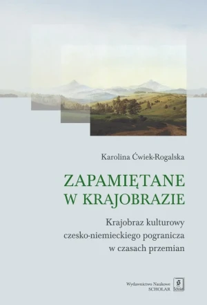 Zapamiętane w krajobrazie. Krajobraz czesko-niemieckiego pogranicza w czasach przemian - Karolina Ćwiek-Rogalska - książka