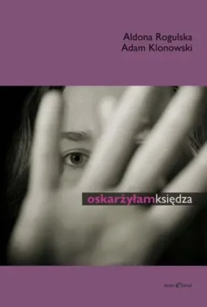 Oskarżyłam księdza  - Rogulska Aldona, Klonowski Adam - książka