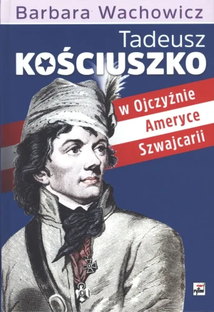 Tadeusz Kościuszko w Ojczyźnie, Ameryce, Szwajcarii - Barbara Wachowicz - książka