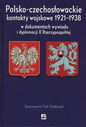Polsko-czechosłowackie kontakty wojskowe 1921-1938 w dokumentach wywiadu i dyplomacji II Rzeczypospolitej - Piotr Kołakowski - książka