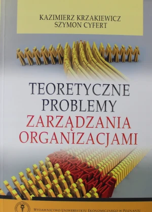 TEORETYCZNE PROBLEMY ZARZĄDZANIA ORGANIZACJAMI - KAZIMIERZ KRZAKIEWICZ, SZYMON CYFERT - książka