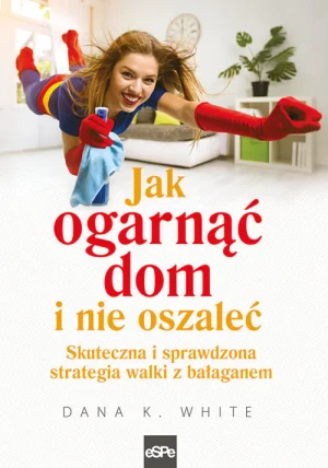 Jak ogarnąć dom i nie oszaleć. Skuteczna i sprawdzona strategia walki z bałaganem - Dana K. White - książka