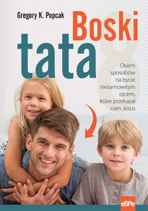 Boski tata. Osiem sposobów na bycie niesamowitym ojcem, które przekazał nam Jezus - Gregory K.Popcak - książka
