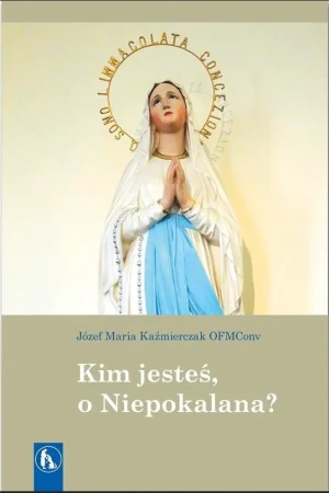 Kim jesteś, o Niepokalana? - Józef Maria Kaźmierczak OFMConv - książka