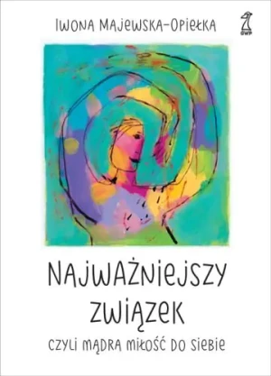 Najważniejszy związek, czyli mądra miłość do siebie - Iwona Majewska-Opiełka - książka