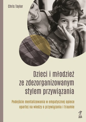 Dzieci i młodzież ze zdezorganizowanym stylem przywiązania. Podejście mentalizowania w empatycznej opiece opartej na wiedzy o przywiązaniu i traumie - Taylor Chris - książka