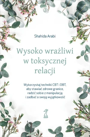 Wysoko wrażliwi w toksycznej relacji. Wykorzystaj techniki CBT i DBT, aby stawiać granice, radzić sobie z manipulacją i zadbać o swoją wyjątkowość - Shahida Arabi - książka