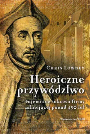Heroiczne przywództwo. Tajemnice sukcesu firmy istniejącej ponad 450 lat - Chris Lowney - książka