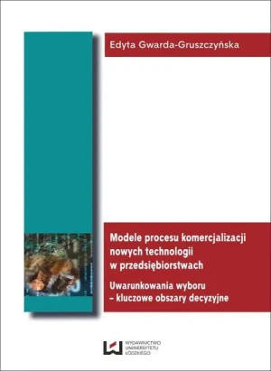 Modele procesu komercjalizacji nowych technologii w przedsiębiorstwach. Uwarunkowania wyboru – kluczowe obszary decyzyjne - Edyta Gwarda-Gruszczyńska - książka
