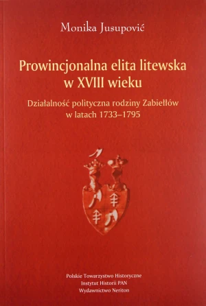 Prowincjonalna elita litewska w XVIII wieku. Działalność polityczna rodziny Zabiełłów w latach 1733-1795 - Jusupović Monika - książka