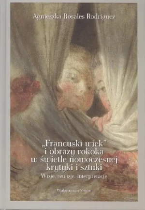 Francuski wiek i obrazy rokoka w świetle nowoczesnej krytyki i sztuki. Wizje, rewizje, interpretacje - Agnieszka Rosales-Rodriguez - książka