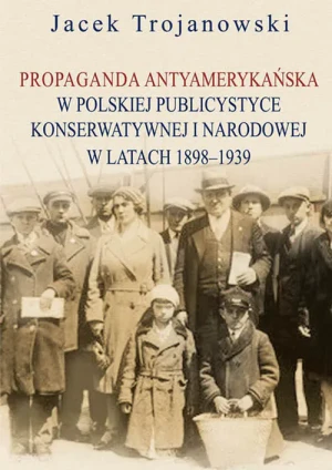 Propaganda antyamerykańska w polskiej publicystyce konserwatywnej i narodowej w latach 1898-1939 - Trojanowski Jacek - książka
