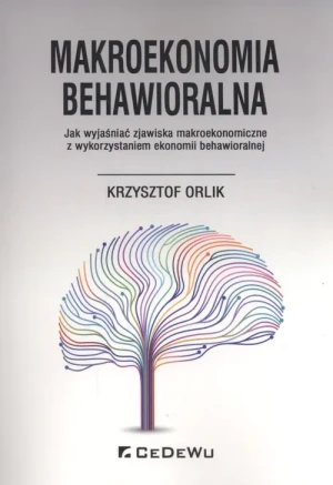 Makroekonomia behawioralna. Jak wyjaśnić zjawiska makroekonomiczne z wykorzystaniem ekonomii behawioralnej - Krzysztof Orlik - książka