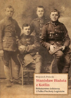 Stanisław Białata z Kotlin. Bohaterstwo żołnierzy 1 Pułku Piechoty Legionów - Wojciech Potocki - książka