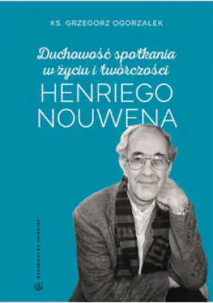 Duchowość spotkania w życiu i twórczości Henriego Nouwena - Opracowanie zbiorowe - książka