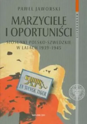 Marzyciele i oportuniści. Stosunki polsko-szwedzkie w latach 1939-1945 - Jaworski Paweł - książka
