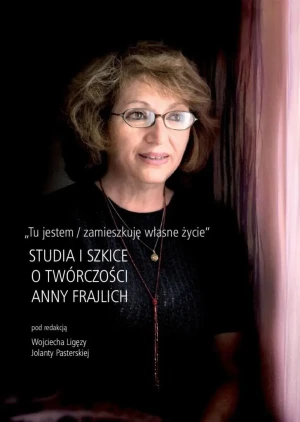 Tu jestem / zamieszkuję własne życie. Studia i szkice o twórczości Anny Frajilch - red. Wojciech Ligęza , red. Jolanta Pasterska - książka