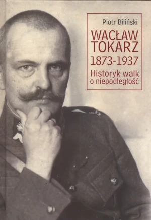 Wacław Tokarz 1873-1937. Historyk walk o niepodległość - Piotr Biliński - książka