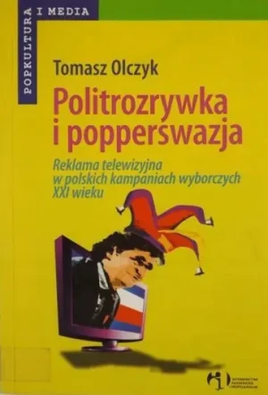 POLITROZRYWKA I POPPERSWAZJA REKLAMA TELEWIZYJNA W POLSKICH KAMPANIACH WYBORCZYCH XXI WIEKU - TOMASZ OLCZYK - książka