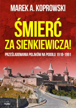Śmierć za Sienkiewicza! Prześladowania Polaków na Podolu 1918-1991 - Marek A. Koprowski - książka