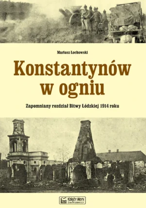Konstantynów w ogniu. Zapomniany rozdział Bitwy Łódzkiej 1914 roku - Mariusz Łochowski - książka