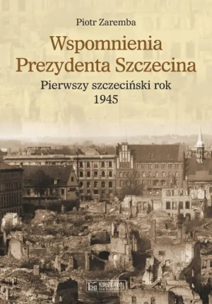 Wspomnienia prezydenta Szczecina. Pierwszy szczeciński rok 1945 - Piotr Zaremba - książka