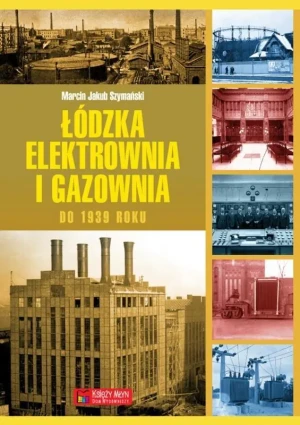 Łódzka elektrownia i gazownia do 1939 roku - Marcin J. Szymański - książka