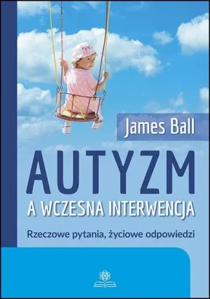 Autyzm a wczesna interwencja. Rzeczowe pytania, życiowe odpowiedzi - James Ball - książka