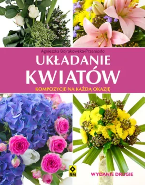Układanie kwiatów. Kompozycje na każdą okazję - Agnieszka Bojrakowska-Przeniosło - książka