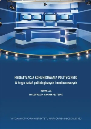 Mediatyzacja komunikowania politycznego. W kręgu badań politologicznych i medioznawczych - Małgorzata Adamik- Szysiak - książka