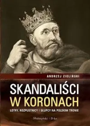 Skandaliści w koronach. Łotry, rozpustnicy i głupcy na polskim tronie - Andrzej Zieliński - książka