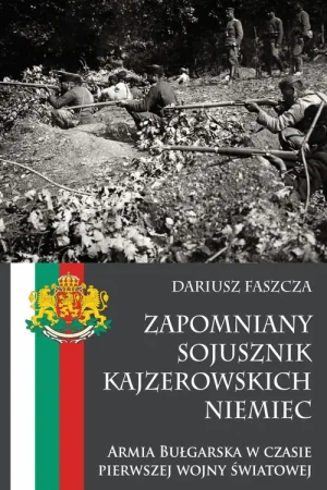 Zapomniany sojusznik kajzerowskich Niemiec. Armia Bułgarska w czasie pierwszej wojny światowej - Dariusz Faszcza - książka