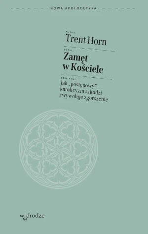 Zamęt w Kościele. Jak „postępowy” katolicyzm szkodzi i wywołuje zgorszenie - Trent Horn - książka