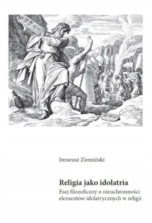 Religia jako idolatria. Esej filozoficzny o nieuchronności elementów idolatrycznych w religii - Ireneusz Ziemiński - książka