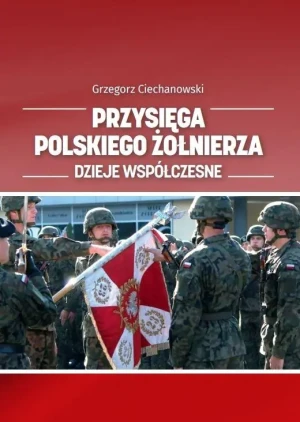Przysięga polskiego żołnierza. Dzieje współczesne - Grzegorz Ciechanowski - książka
