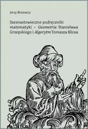 Szesnastowieczne podręczniki matematyki - `Geometria` Stanisława Grzepskiego i `Algorytm` Tomasza Kłosa - Jerzy Biniewicz - książka