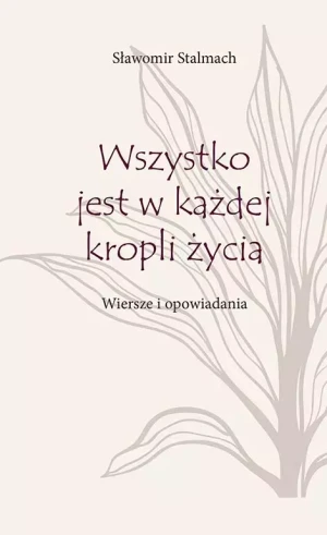 Wszystko jest w każdej kropli życia. Wiersze i opowiadania - Sławomir Stalmach - książka