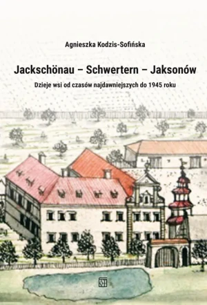 Jackschönau–Schwertern–Jaksonów. Dzieje wsi od czasów najdawniejszych do 1945 roku - Agnieszka Kodzis-Sofińska - książka