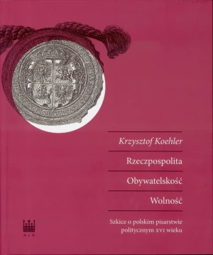 Rzeczpospolita. Obywatelskość. Wolność. Szkice o polskim pisarstwie politycznym XVI wieku - Krzysztof Koehler - książka