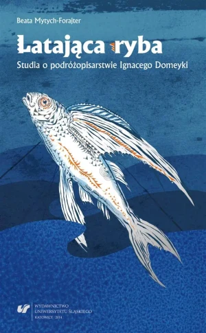 Latająca ryba. Studia o podróżopisarstwie Ignacego Domeyki - Beata Mytych-Forajter - książka
