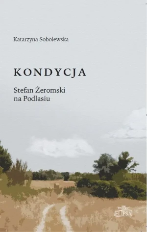 Kondycja. Stefan Żeromski na Podlasiu - Katarzyna Sobolewska - książka