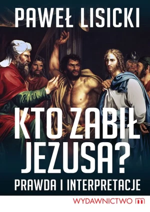 Kto zabił Jezusa? Prawda i interpretacje - Paweł Lisicki - książka