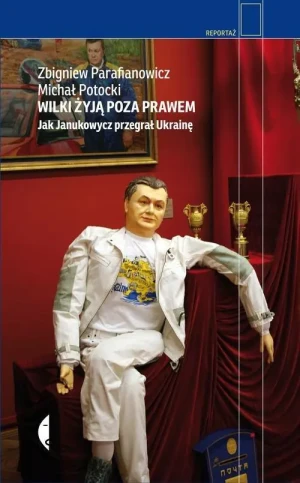 Wilki żyją poza prawem. Jak Janukowycz przegrał Ukrainę - Zbigniew Parafianowicz, Michał Potocki - książka