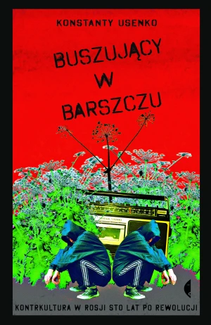 Buszujący w barszczu. Kontrkultura w Rosji sto lat po rewolucji - Konstanty Usenko - książka