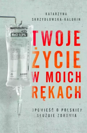 Twoje życie w moich rękach. Opowieść o polskiej służbie zdrowia - Katarzyna Skrzydłowska-Kalukin - książka