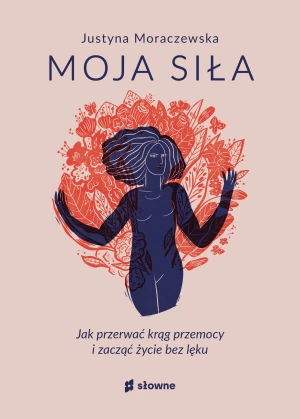 Moja siła. Jak przerwać krąg przemocy i zacząć życie bez lęku - Justyna Moraczewska - książka