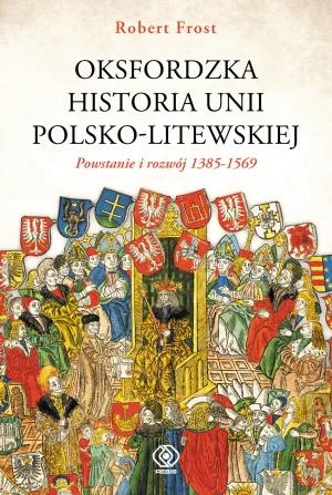 Oksfordzka historia unii polsko-litweskiej. Tom 1. Powstanie i rozwój 1385-1569 - Robert I. Frost, Tomasz Fiedorek - książka