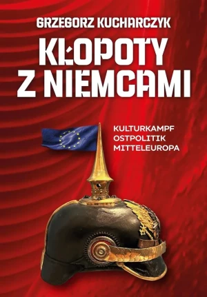 Kłopoty z Niemcami. Kulturkampf, Ostpolitik, Mitteleuropa - Grzegorz Kucharczyk - książka